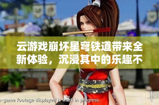云游戏崩坏星穹铁道带来全新体验，沉浸其中的乐趣不容错过