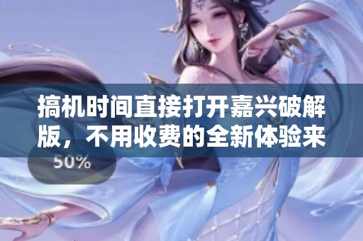 搞机时间直接打开嘉兴破解版，不用收费的全新体验来了