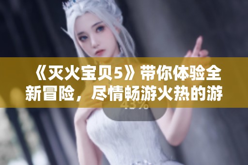 《灭火宝贝5》带你体验全新冒险，尽情畅游火热的游戏世界