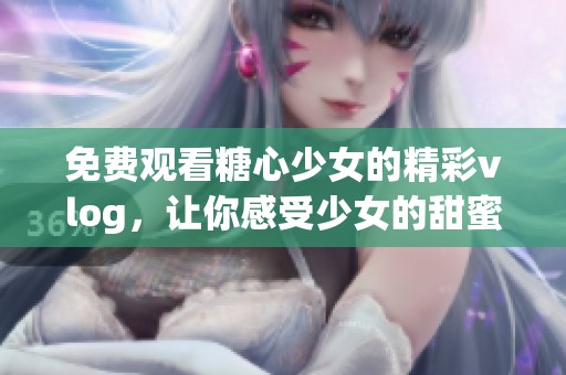免费观看糖心少女的精彩vlog，让你感受少女的甜蜜生活！