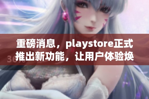 重磅消息，playstore正式推出新功能，让用户体验焕然一新
