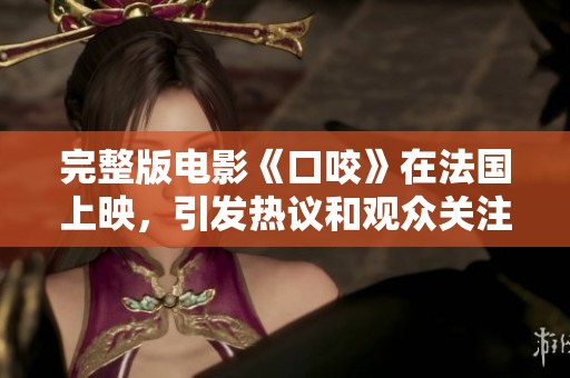 完整版电影《口咬》在法国上映，引发热议和观众关注