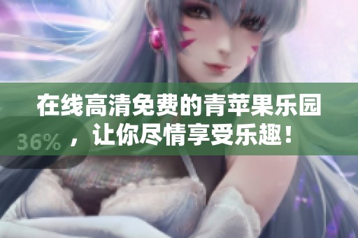 在线高清免费的青苹果乐园，让你尽情享受乐趣！