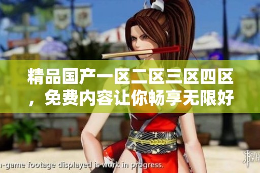 精品国产一区二区三区四区，免费内容让你畅享无限好选择