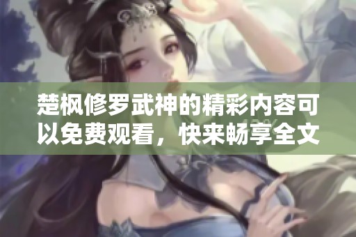 楚枫修罗武神的精彩内容可以免费观看，快来畅享全文阅读吧！