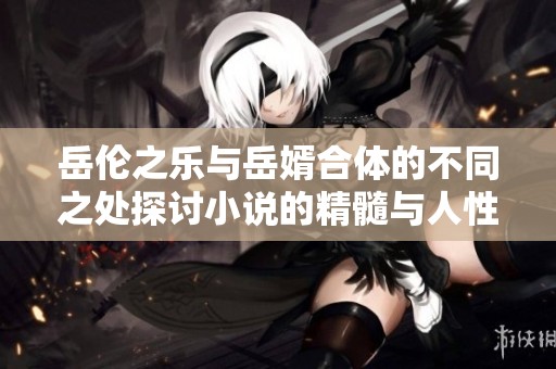 岳伦之乐与岳婿合体的不同之处探讨小说的精髓与人性深度