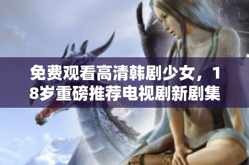 免费观看高清韩剧少女，18岁重磅推荐电视剧新剧集