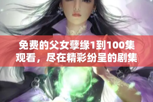 免费的父女孽缘1到100集观看，尽在精彩纷呈的剧集中等你探索