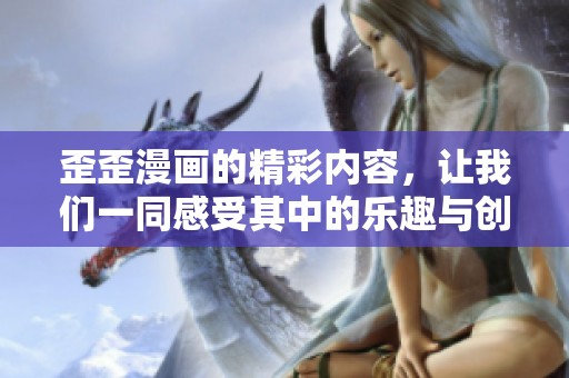 歪歪漫画的精彩内容，让我们一同感受其中的乐趣与创意吧