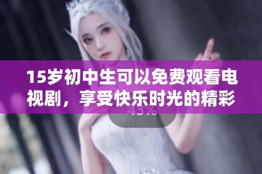 15岁初中生可以免费观看电视剧，享受快乐时光的精彩剧情