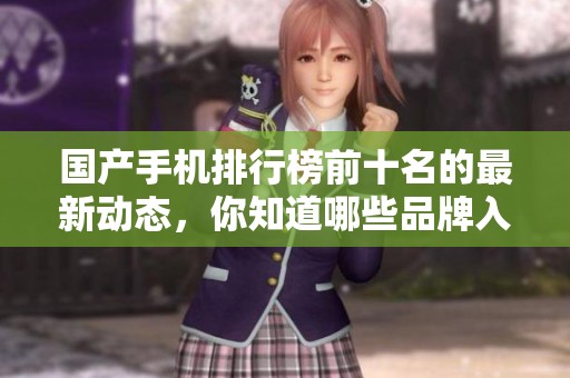 国产手机排行榜前十名的最新动态，你知道哪些品牌入选了吗