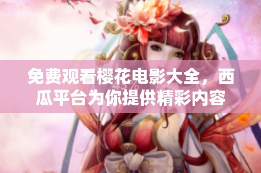 免费观看樱花电影大全，西瓜平台为你提供精彩内容