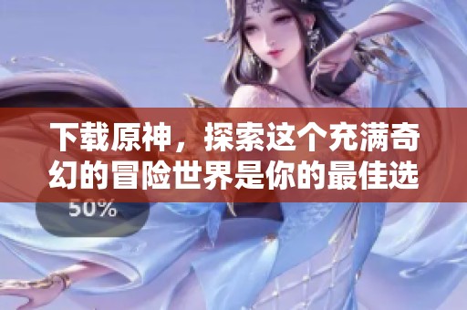 下载原神，探索这个充满奇幻的冒险世界是你的最佳选择