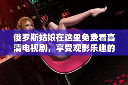俄罗斯姑娘在这里免费看高清电视剧，享受观影乐趣的最佳选择
