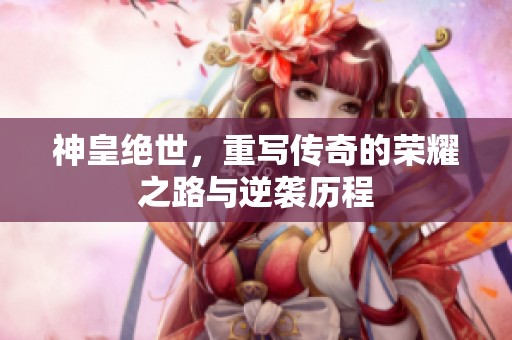 神皇绝世，重写传奇的荣耀之路与逆袭历程