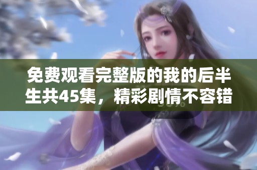 免费观看完整版的我的后半生共45集，精彩剧情不容错过