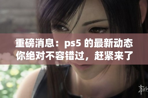 重磅消息：ps5 的最新动态你绝对不容错过，赶紧来了解一下吧！