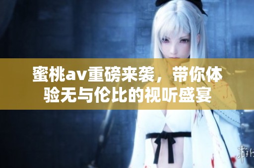 蜜桃**重磅来袭，带你体验无与伦比的视听盛宴