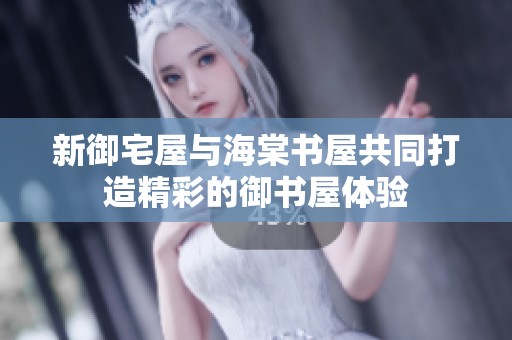 新御宅屋与海棠书屋共同打造精彩的御书屋体验