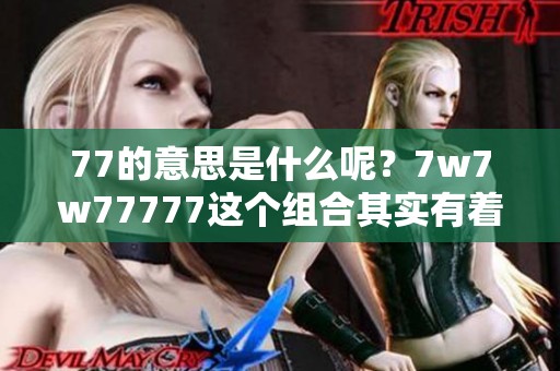 77的意思是什么呢？7w7w77777这个组合其实有着不同寻常的含义。