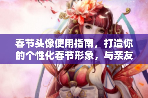春节头像使用指南，打造你的个性化春节形象，与亲友分享欢乐气氛