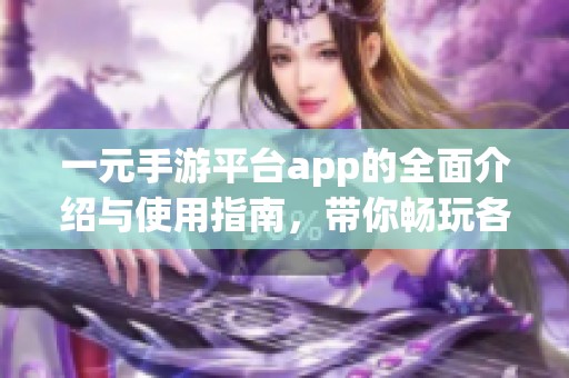 一元手游平台app的全面介绍与使用指南，带你畅玩各种精彩游戏
