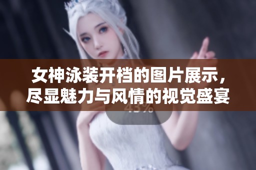 女神泳装开档的图片展示，尽显魅力与风情的视觉盛宴