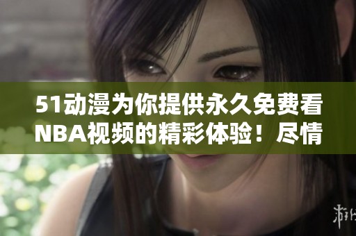 51动漫为你提供永久免费看NBA视频的精彩体验！尽情享受篮球盛宴！