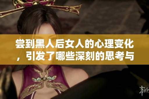 尝到黑人后女人的心理变化，引发了哪些深刻的思考与感悟呢