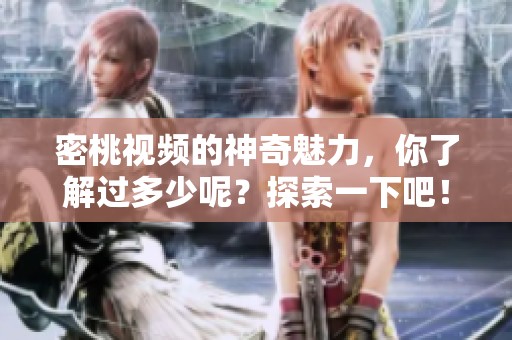 密桃视频的神奇魅力，你了解过多少呢？探索一下吧！