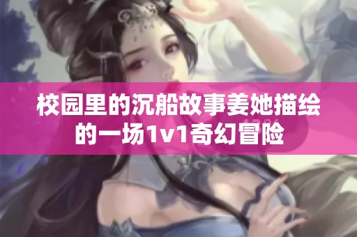 校园里的沉船故事姜她描绘的一场1v1奇幻冒险