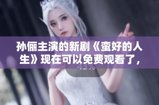 孙俪主演的新剧《蛮好的人生》现在可以免费观看了，快来一起关注吧