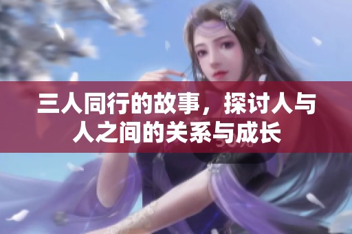 三人同行的故事，探讨人与人之间的关系与成长