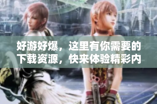 好游好爆，这里有你需要的下载资源，快来体验精彩内容吧！