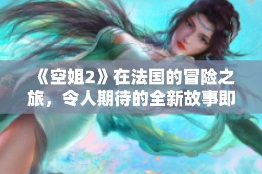 《空姐2》在法国的冒险之旅，令人期待的全新故事即将展开