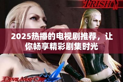 2025热播的电视剧推荐，让你畅享精彩剧集时光