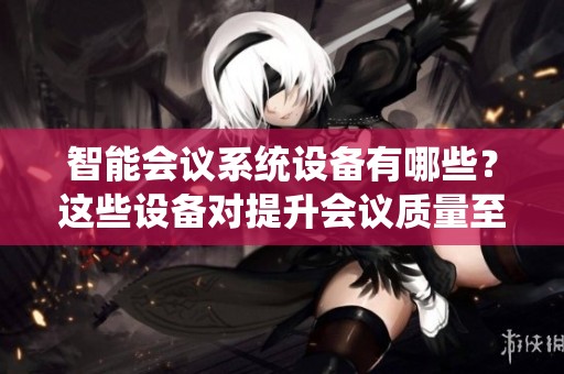 智能会议系统设备有哪些？这些设备对提升会议质量至关重要！