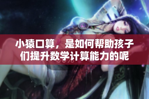 小猿口算，是如何帮助孩子们提升数学计算能力的呢