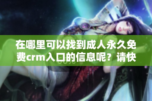 在哪里可以找到**永久免费crm入口的信息呢？请快来了解一下吧！
