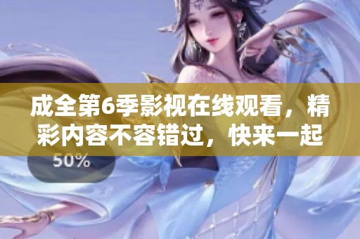 成全第6季影视在线观看，精彩内容不容错过，快来一起欣赏吧！