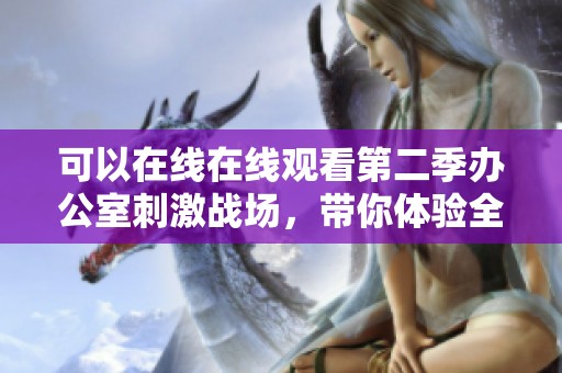 可以在线在线观看第二季办公室刺激战场，带你体验全新刺激玩法！