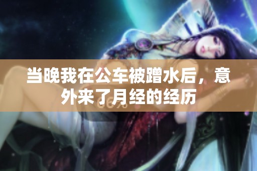 当晚我在公车被蹭水后，意外来了月经的经历