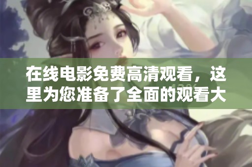 在线电影免费高清观看，这里为您准备了全面的观看大全！