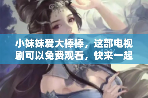 小妹妹爱大棒棒，这部电视剧可以免费观看，快来一起欣赏吧！