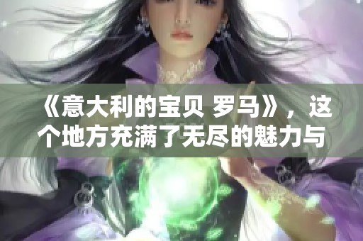 《意大利的宝贝 罗马》，这个地方充满了无尽的魅力与故事