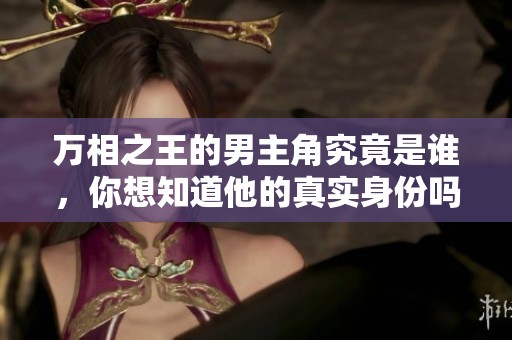 万相之王的男主角究竟是谁，你想知道他的真实身份吗