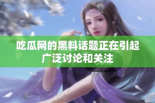吃瓜网的黑料话题正在引起广泛讨论和关注