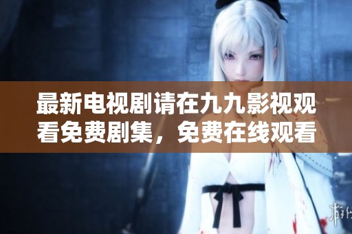 最新电视剧请在九九影视观看免费剧集，免费在线观看方式多样！