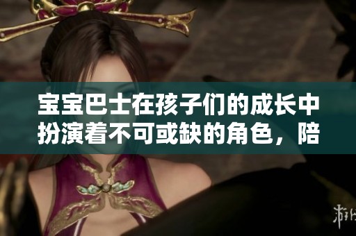 宝宝巴士在孩子们的成长中扮演着不可或缺的角色，陪伴他们快乐学习与探索。