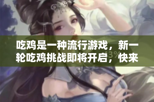 吃鸡是一种流行游戏，新一轮吃鸡挑战即将开启，快来参与吧！